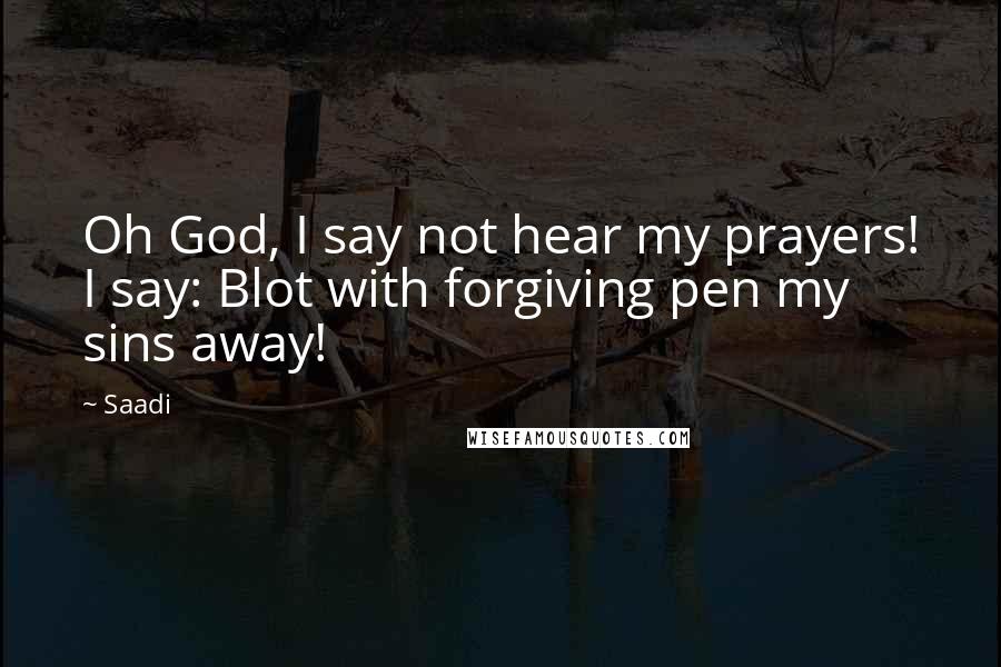 Saadi Quotes: Oh God, I say not hear my prayers! I say: Blot with forgiving pen my sins away!