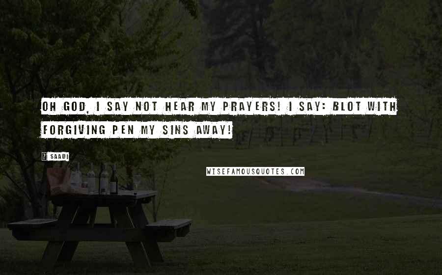 Saadi Quotes: Oh God, I say not hear my prayers! I say: Blot with forgiving pen my sins away!