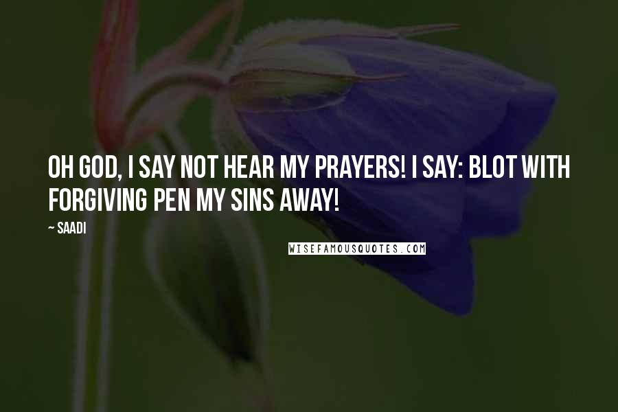 Saadi Quotes: Oh God, I say not hear my prayers! I say: Blot with forgiving pen my sins away!