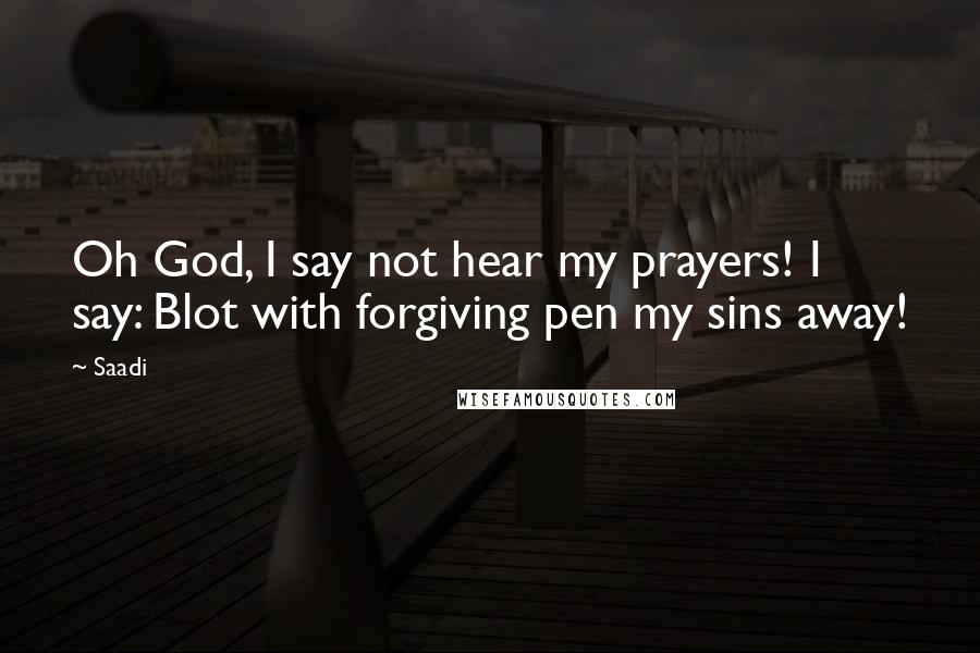 Saadi Quotes: Oh God, I say not hear my prayers! I say: Blot with forgiving pen my sins away!