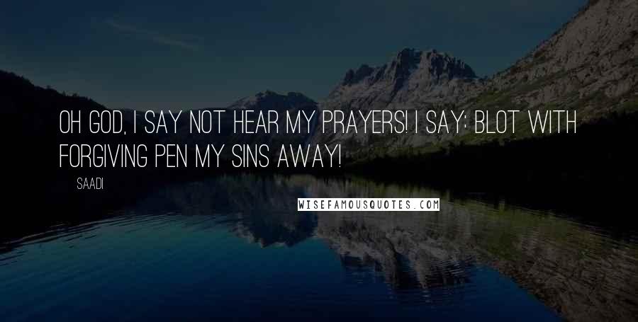 Saadi Quotes: Oh God, I say not hear my prayers! I say: Blot with forgiving pen my sins away!