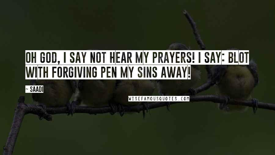 Saadi Quotes: Oh God, I say not hear my prayers! I say: Blot with forgiving pen my sins away!