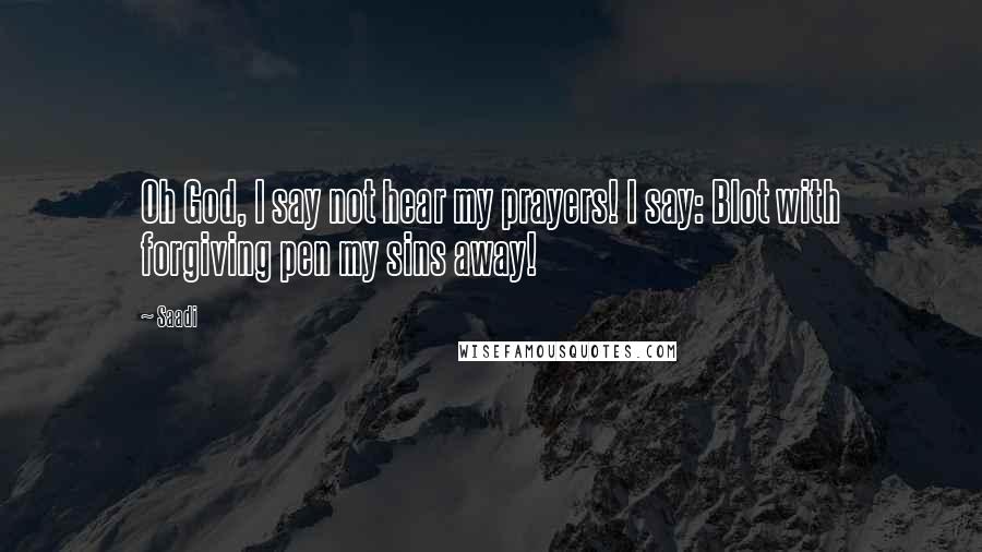 Saadi Quotes: Oh God, I say not hear my prayers! I say: Blot with forgiving pen my sins away!