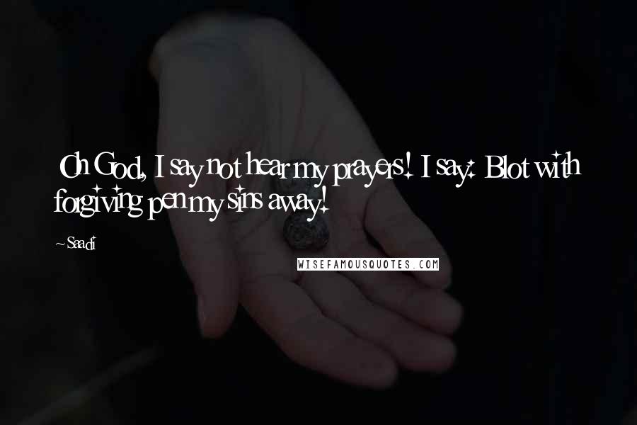 Saadi Quotes: Oh God, I say not hear my prayers! I say: Blot with forgiving pen my sins away!