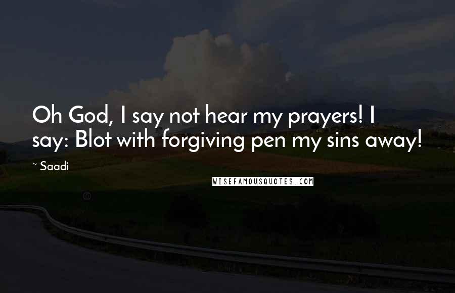 Saadi Quotes: Oh God, I say not hear my prayers! I say: Blot with forgiving pen my sins away!