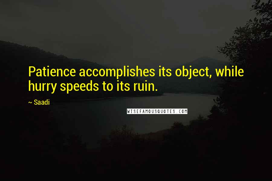Saadi Quotes: Patience accomplishes its object, while hurry speeds to its ruin.