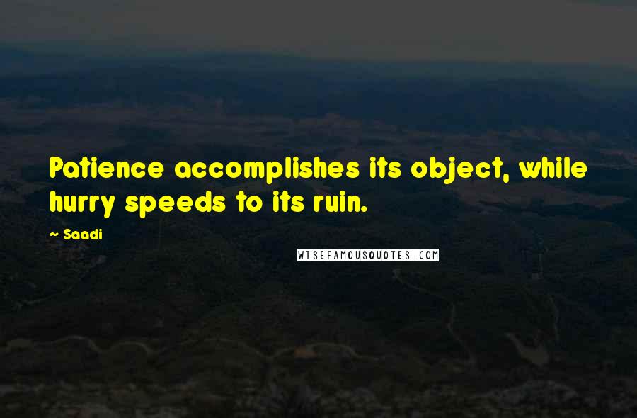 Saadi Quotes: Patience accomplishes its object, while hurry speeds to its ruin.