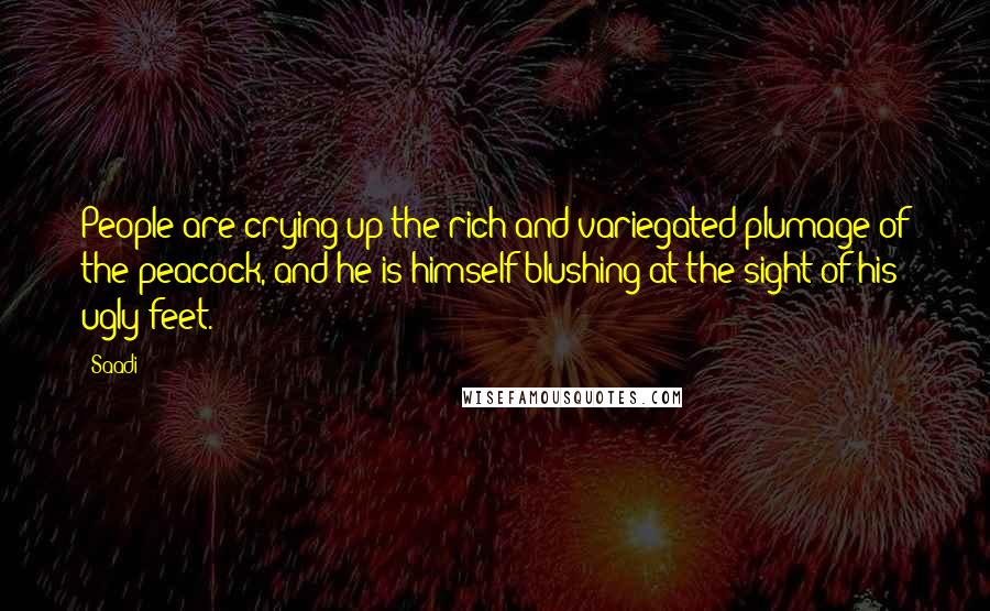 Saadi Quotes: People are crying up the rich and variegated plumage of the peacock, and he is himself blushing at the sight of his ugly feet.