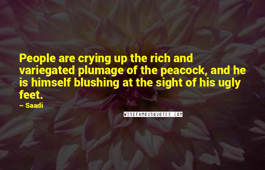 Saadi Quotes: People are crying up the rich and variegated plumage of the peacock, and he is himself blushing at the sight of his ugly feet.
