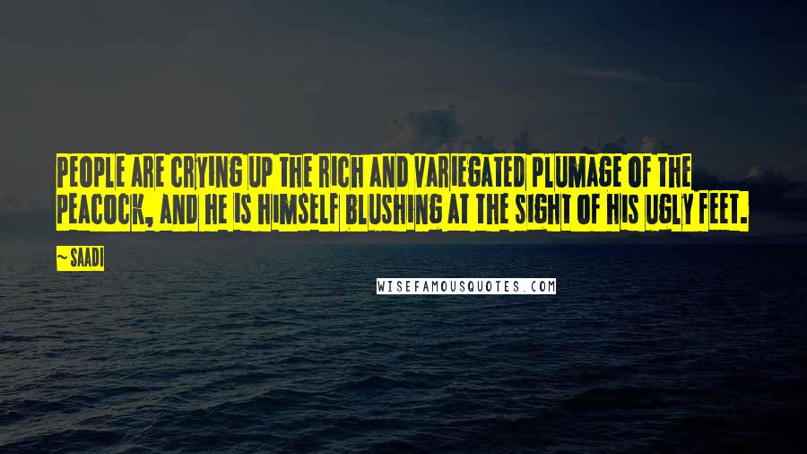 Saadi Quotes: People are crying up the rich and variegated plumage of the peacock, and he is himself blushing at the sight of his ugly feet.