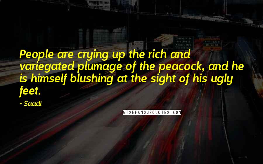 Saadi Quotes: People are crying up the rich and variegated plumage of the peacock, and he is himself blushing at the sight of his ugly feet.