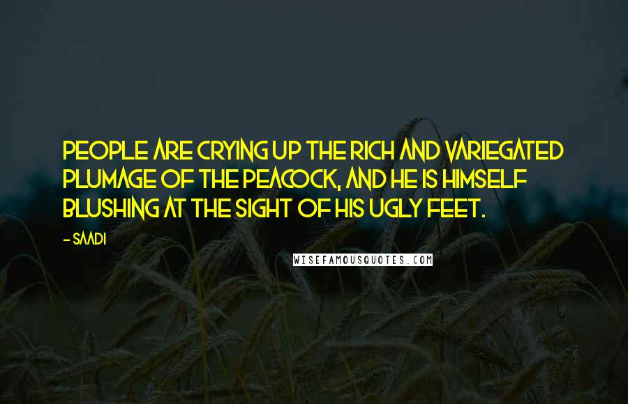Saadi Quotes: People are crying up the rich and variegated plumage of the peacock, and he is himself blushing at the sight of his ugly feet.