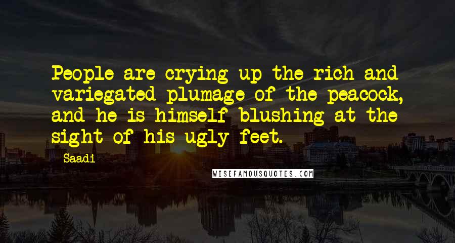 Saadi Quotes: People are crying up the rich and variegated plumage of the peacock, and he is himself blushing at the sight of his ugly feet.