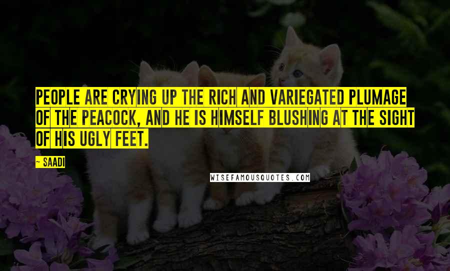 Saadi Quotes: People are crying up the rich and variegated plumage of the peacock, and he is himself blushing at the sight of his ugly feet.