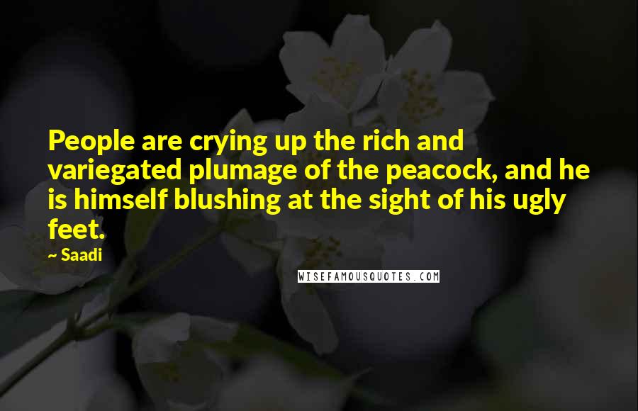 Saadi Quotes: People are crying up the rich and variegated plumage of the peacock, and he is himself blushing at the sight of his ugly feet.