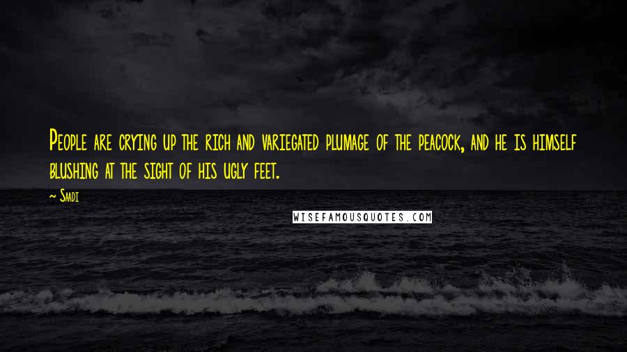 Saadi Quotes: People are crying up the rich and variegated plumage of the peacock, and he is himself blushing at the sight of his ugly feet.