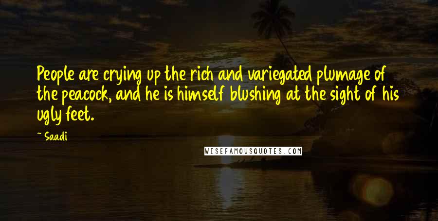 Saadi Quotes: People are crying up the rich and variegated plumage of the peacock, and he is himself blushing at the sight of his ugly feet.