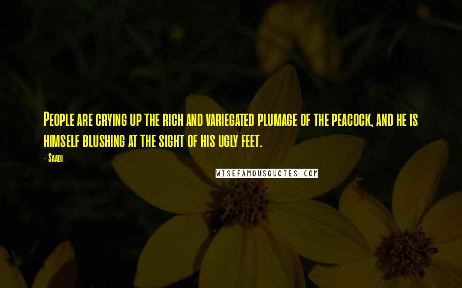 Saadi Quotes: People are crying up the rich and variegated plumage of the peacock, and he is himself blushing at the sight of his ugly feet.