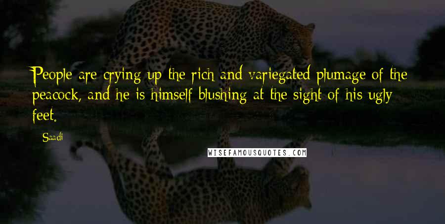 Saadi Quotes: People are crying up the rich and variegated plumage of the peacock, and he is himself blushing at the sight of his ugly feet.