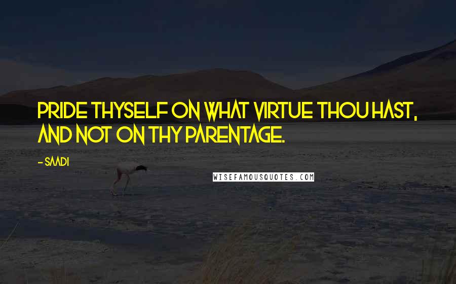 Saadi Quotes: Pride thyself on what virtue thou hast, and not on thy parentage.