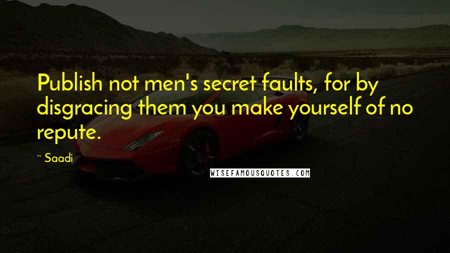 Saadi Quotes: Publish not men's secret faults, for by disgracing them you make yourself of no repute.