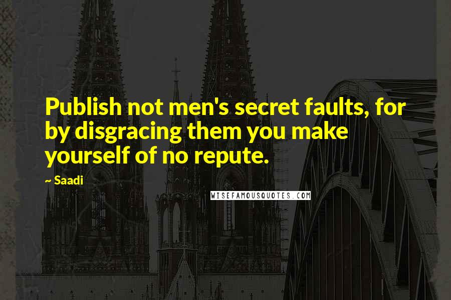 Saadi Quotes: Publish not men's secret faults, for by disgracing them you make yourself of no repute.