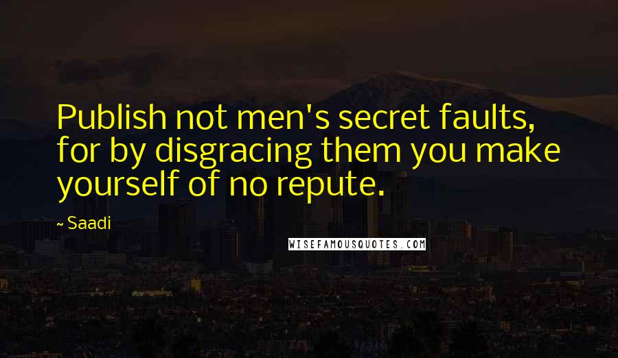 Saadi Quotes: Publish not men's secret faults, for by disgracing them you make yourself of no repute.