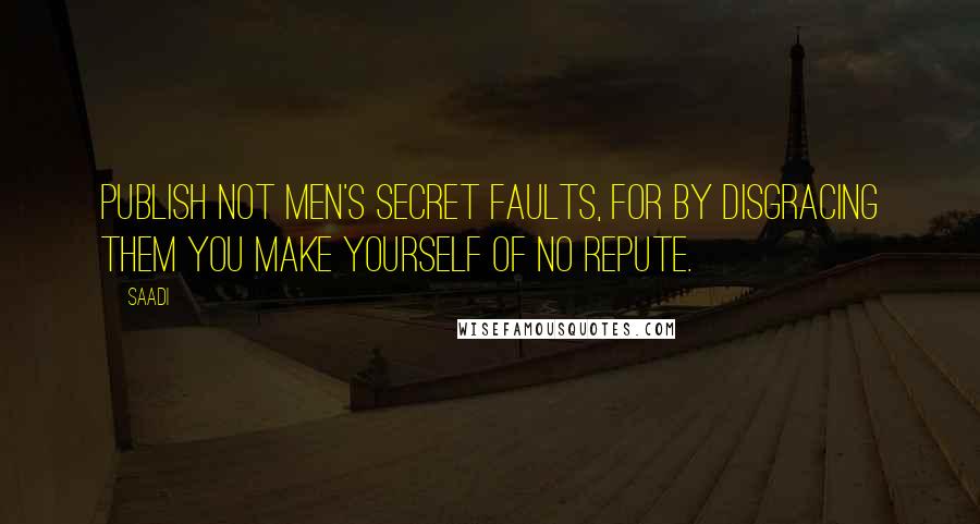 Saadi Quotes: Publish not men's secret faults, for by disgracing them you make yourself of no repute.