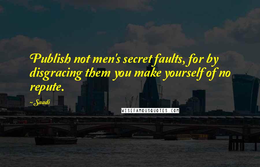 Saadi Quotes: Publish not men's secret faults, for by disgracing them you make yourself of no repute.