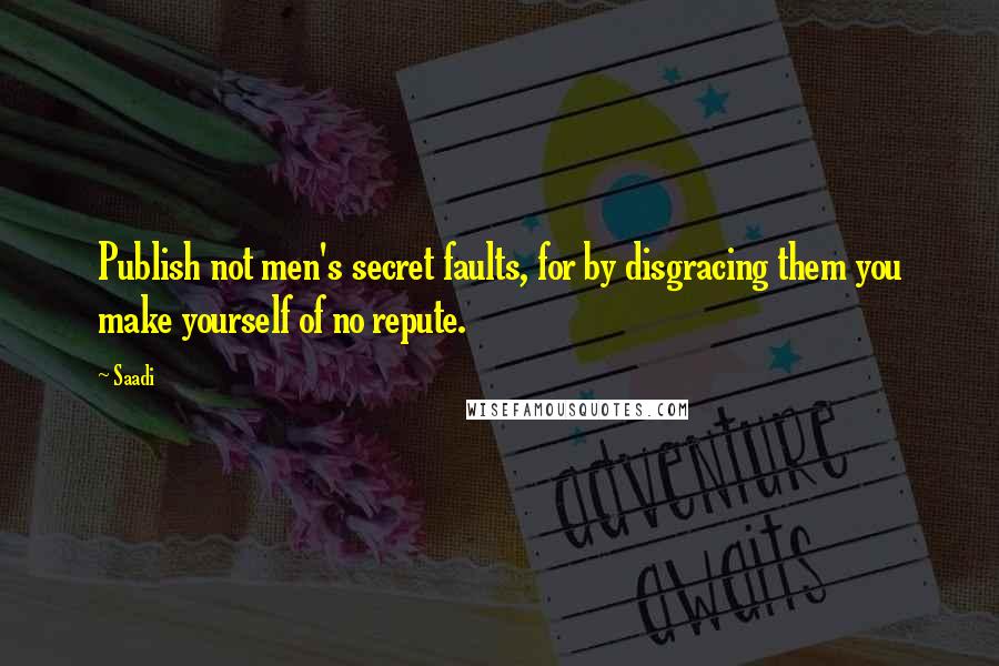 Saadi Quotes: Publish not men's secret faults, for by disgracing them you make yourself of no repute.