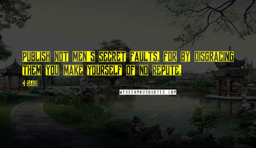 Saadi Quotes: Publish not men's secret faults, for by disgracing them you make yourself of no repute.