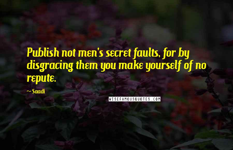 Saadi Quotes: Publish not men's secret faults, for by disgracing them you make yourself of no repute.