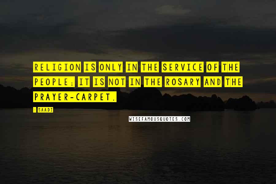 Saadi Quotes: Religion is only in the service of the people; it is not in the rosary and the prayer-carpet.