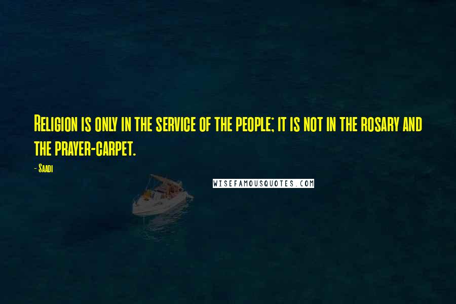 Saadi Quotes: Religion is only in the service of the people; it is not in the rosary and the prayer-carpet.