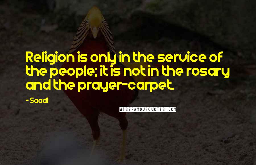 Saadi Quotes: Religion is only in the service of the people; it is not in the rosary and the prayer-carpet.