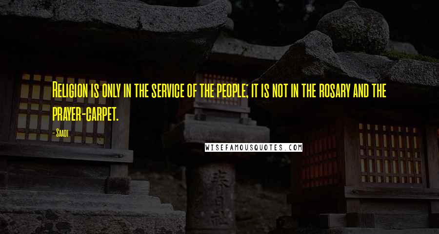 Saadi Quotes: Religion is only in the service of the people; it is not in the rosary and the prayer-carpet.