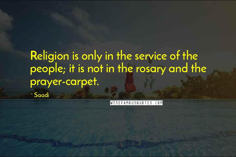 Saadi Quotes: Religion is only in the service of the people; it is not in the rosary and the prayer-carpet.