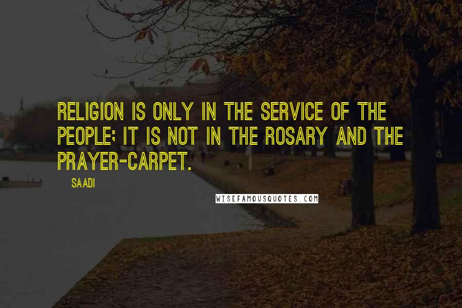 Saadi Quotes: Religion is only in the service of the people; it is not in the rosary and the prayer-carpet.