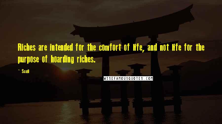 Saadi Quotes: Riches are intended for the comfort of life, and not life for the purpose of hoarding riches.