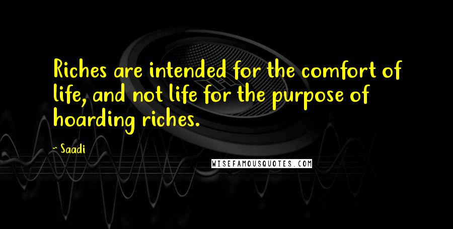 Saadi Quotes: Riches are intended for the comfort of life, and not life for the purpose of hoarding riches.