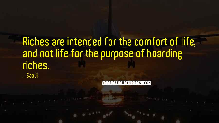 Saadi Quotes: Riches are intended for the comfort of life, and not life for the purpose of hoarding riches.