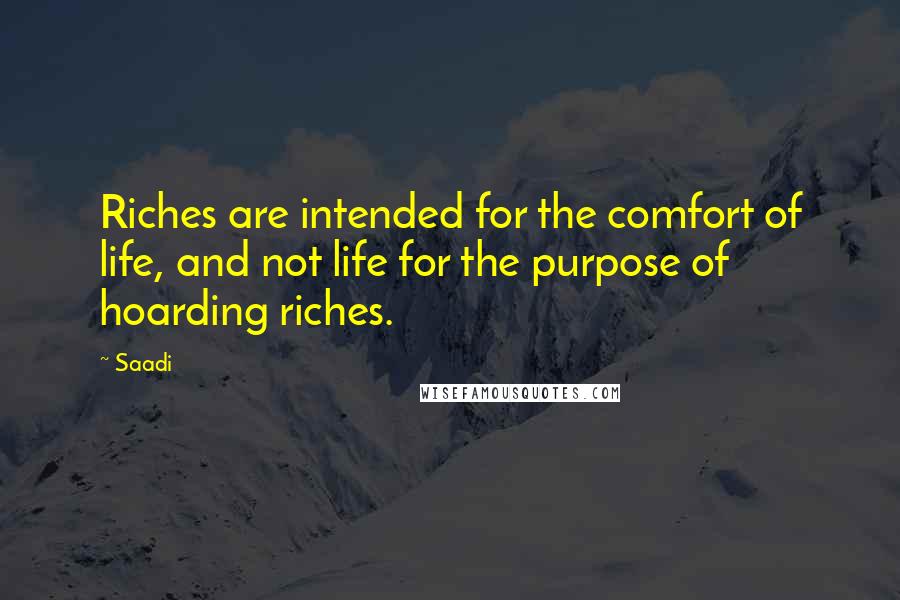 Saadi Quotes: Riches are intended for the comfort of life, and not life for the purpose of hoarding riches.