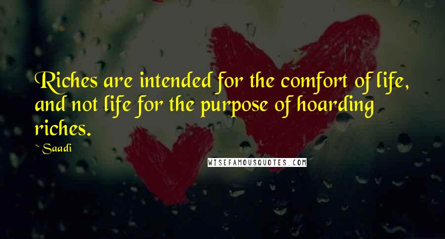 Saadi Quotes: Riches are intended for the comfort of life, and not life for the purpose of hoarding riches.