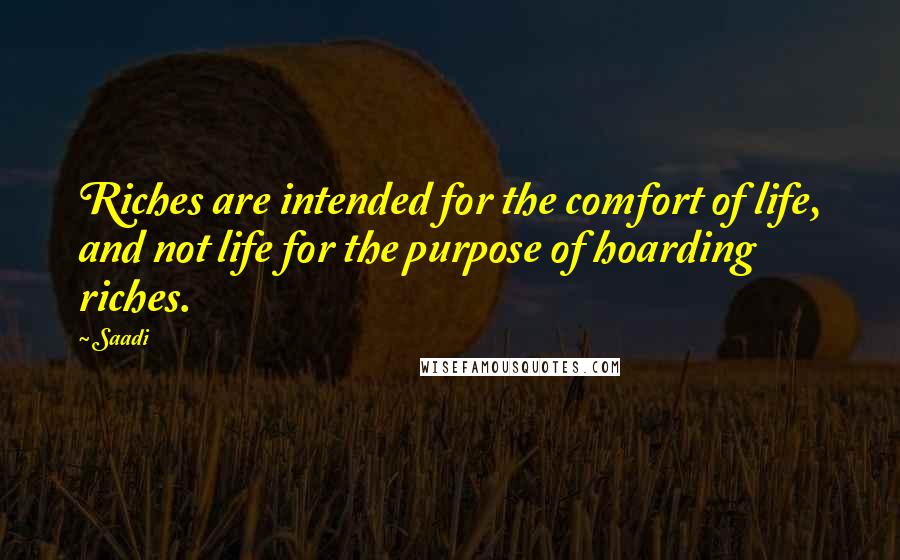 Saadi Quotes: Riches are intended for the comfort of life, and not life for the purpose of hoarding riches.