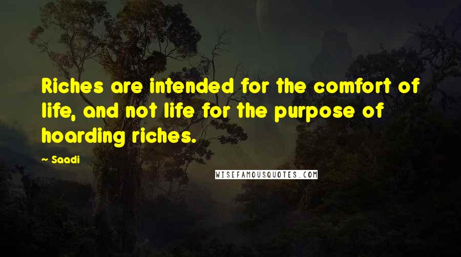 Saadi Quotes: Riches are intended for the comfort of life, and not life for the purpose of hoarding riches.