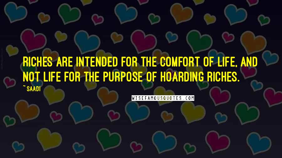 Saadi Quotes: Riches are intended for the comfort of life, and not life for the purpose of hoarding riches.
