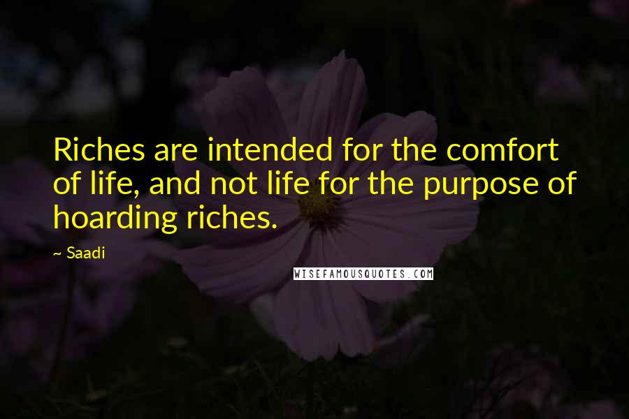 Saadi Quotes: Riches are intended for the comfort of life, and not life for the purpose of hoarding riches.