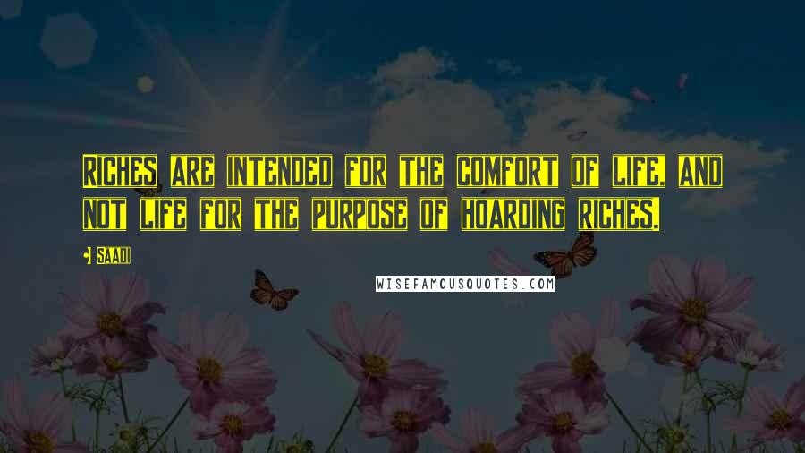 Saadi Quotes: Riches are intended for the comfort of life, and not life for the purpose of hoarding riches.