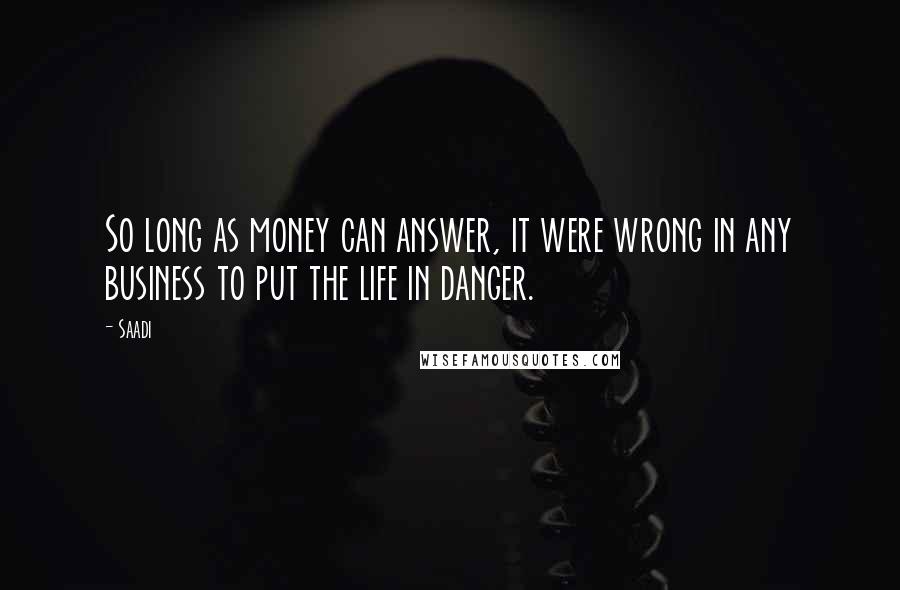 Saadi Quotes: So long as money can answer, it were wrong in any business to put the life in danger.