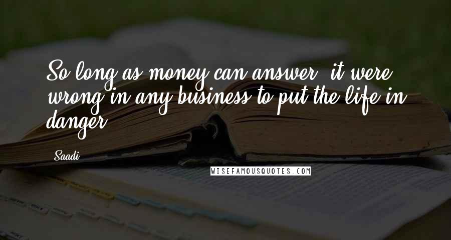 Saadi Quotes: So long as money can answer, it were wrong in any business to put the life in danger.